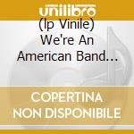 (lp Vinile) We're An American Band (limited Edition) lp vinile di GRAND FUNK RAILROAD