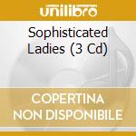 Sophisticated Ladies (3 Cd) cd