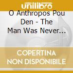 O Anthropos Pou Den - The Man Was Never Born cd
