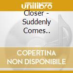 Closer - Suddenly Comes.. cd