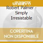 Robert Palmer - Simply Irresistable cd musicale di Robert Palmer