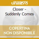 Closer - Suddenly Comes cd