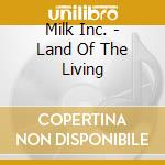 Milk Inc. - Land Of The Living cd musicale di Inc. Milk