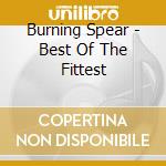 Burning Spear - Best Of The Fittest cd musicale di Burning Spear