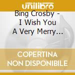 Bing Crosby - I Wish You A Very Merry Christ cd musicale di Bing Crosby