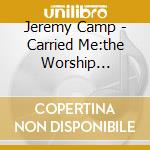 Jeremy Camp - Carried Me:the Worship Project cd musicale di Jeremy Camp