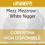 Mezz Mezzrow - White Nigger cd musicale di MEZZROW MEZZ