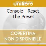 Console - Reset The Preset cd musicale di CONSOLE