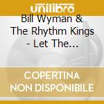 Bill Wyman & The Rhythm Kings - Let The Good Times Roll cd musicale di Bill Wyman & The Rhythm Kings