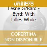 Lesne G?Rard - Byrd: With Lillies White cd musicale