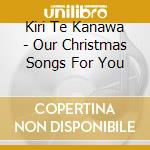 Kiri Te Kanawa - Our Christmas Songs For You cd musicale di Kiri Te Kanawa