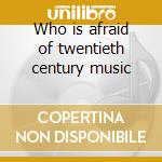 Who is afraid of twentieth century music cd
