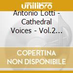 Antonio Lotti - Cathedral Voices - Vol.2 (2 Cd) cd musicale di ARTISTI VARI (2CD)
