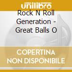 Rock N Roll Generation - Great Balls O cd