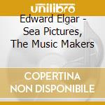 Edward Elgar - Sea Pictures, The Music Makers cd musicale di Edvard Elgar
