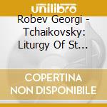 Robev Georgi - Tchaikovsky: Liturgy Of St Chr cd musicale di Robev Georgi