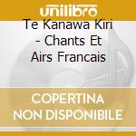 Te Kanawa Kiri - Chants Et Airs Francais cd musicale di Te Kanawa Kiri