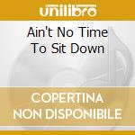 Ain't No Time To Sit Down cd