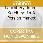 Lanchbery John - Ketelbey: In A Persian Market cd musicale di Lanchbery John