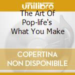 The Art Of Pop-life's What You Make cd