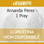 Amanda Perez - I Pray cd musicale di Amanda Perez