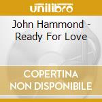 John Hammond - Ready For Love cd musicale di HAMMOND JOHN