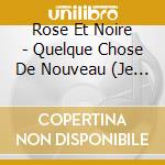 Rose Et Noire - Quelque Chose De Nouveau (Je Veux) cd