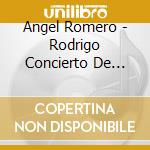 Angel Romero - Rodrigo Concierto De Aranjuez cd musicale di Angel Romero