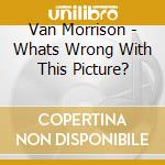 Van Morrison - Whats Wrong With This Picture? cd