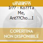 Ir?? - Ko??Ta Me, Ant??Cho...I cd