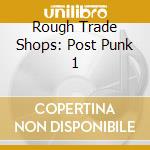 Rough Trade Shops: Post Punk 1 cd musicale di AA.VV.
