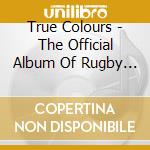 True Colours - The Official Album Of Rugby World Cup 2003 cd musicale di ARTISTI VARI