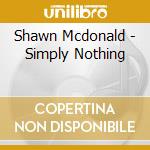 Shawn Mcdonald - Simply Nothing cd musicale di Shawn Mcdonald
