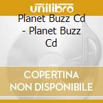 Planet Buzz Cd - Planet Buzz Cd cd musicale di Planet Buzz Cd