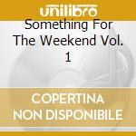 Something For The Weekend Vol. 1 cd
