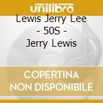Lewis Jerry Lee - 50S - Jerry Lewis cd musicale di Lewis Jerry Lee