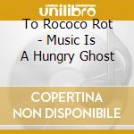 To Rococo Rot - Music Is A Hungry Ghost cd musicale di TO ROCOCO ROT+I SOUND