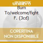 Burn To/welcome/fight F. (3cd) cd