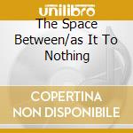 The Space Between/as It To Nothing cd