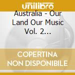 Australia - Our Land Our Music Vol. 2 [Australian Import] cd musicale di Australia