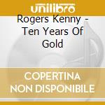 Rogers Kenny - Ten Years Of Gold cd musicale di Rogers Kenny