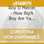 Roy D Mercer - How Big'A Boy Are Ya 3 cd musicale di Roy D Mercer