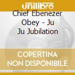 Chief Ebenezer Obey - Ju Ju Jubilation cd