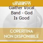 Gaither Vocal Band - God Is Good cd musicale di Gaither Vocal Band