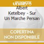 Albert Ketelbey - Sur Un Marche Persan cd musicale di Albert Ketelbey