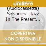 (Audiocassetta) Solsonics - Jazz In The Present Tense cd
