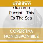 Giacomo Puccini - This Is The Sea cd musicale di Giacomo Puccini