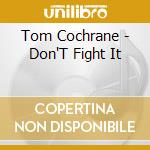Tom Cochrane - Don'T Fight It cd musicale di Tom Cochrane
