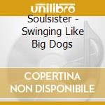 Soulsister - Swinging Like Big Dogs cd musicale di Soulsister