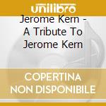 Jerome Kern - A Tribute To Jerome Kern cd musicale di Jerome Kern